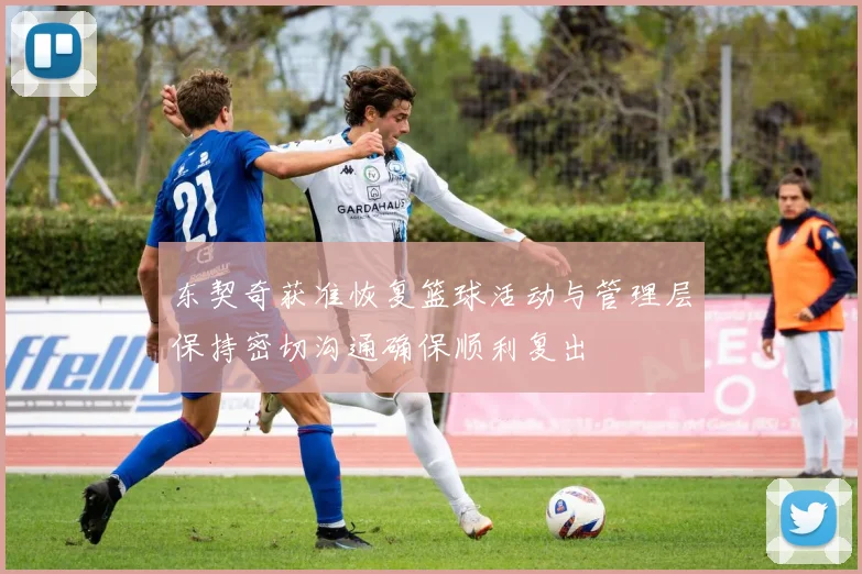 东契奇获准恢复篮球活动与管理层保持密切沟通确保顺利复出