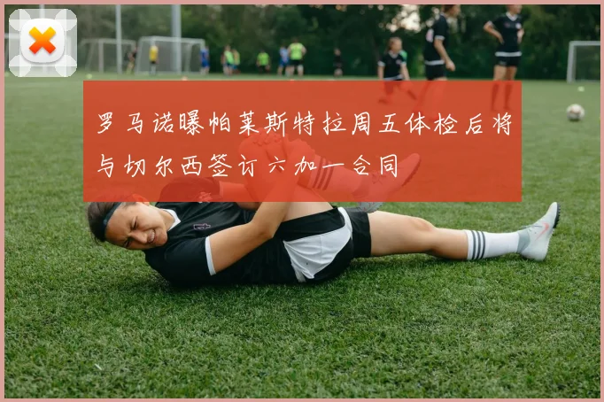 罗马诺曝帕莱斯特拉周五体检后将与切尔西签订六加一合同
