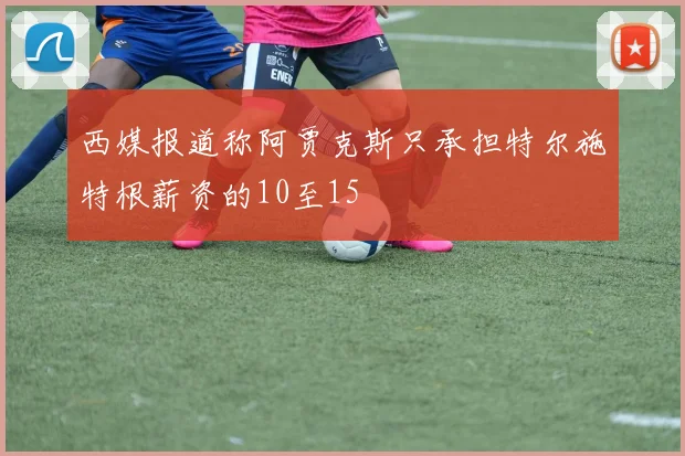 西媒报道称阿贾克斯只承担特尔施特根薪资的10至15