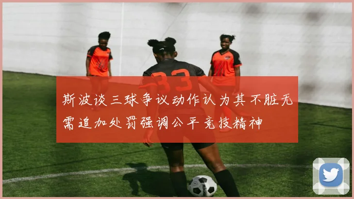 斯波谈三球争议动作认为其不脏无需追加处罚强调公平竞技精神