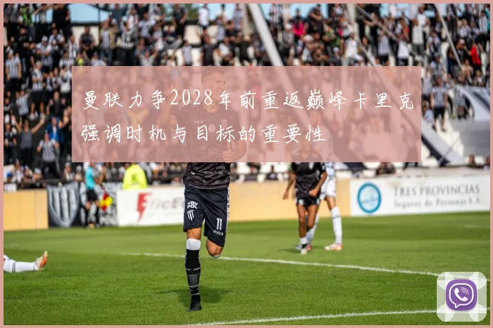 曼联力争2028年前重返巅峰卡里克强调时机与目标的重要性