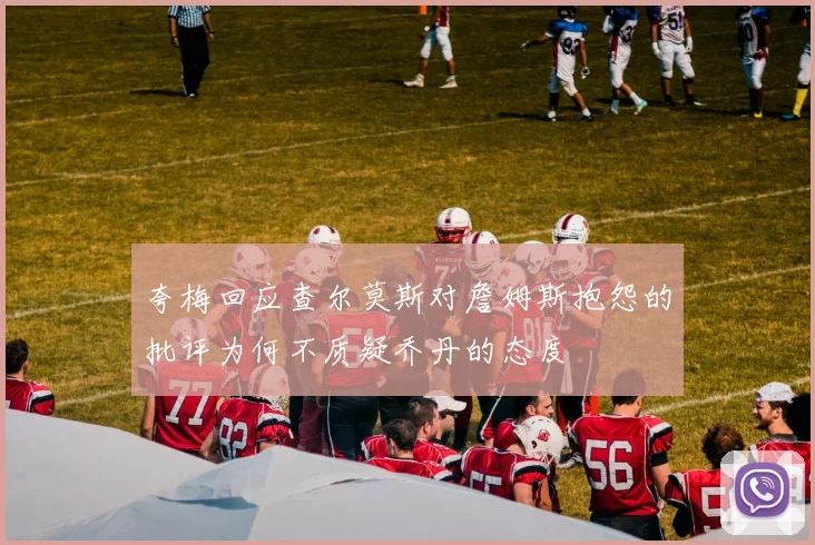 夸梅回应查尔莫斯对詹姆斯抱怨的批评为何不质疑乔丹的态度