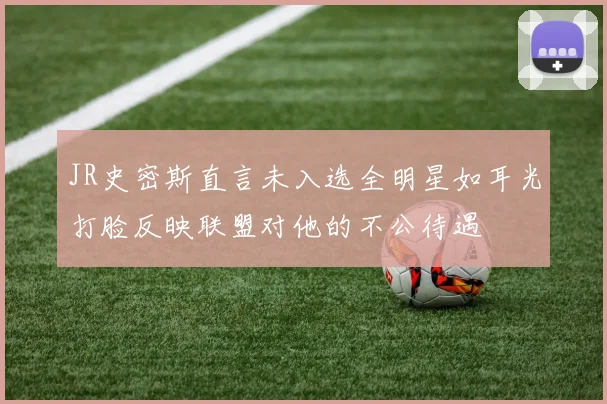 JR史密斯直言未入选全明星如耳光打脸反映联盟对他的不公待遇