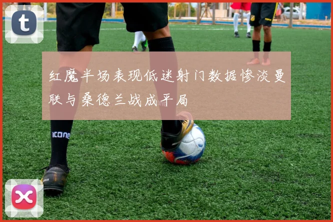红魔半场表现低迷射门数据惨淡曼联与桑德兰战成平局