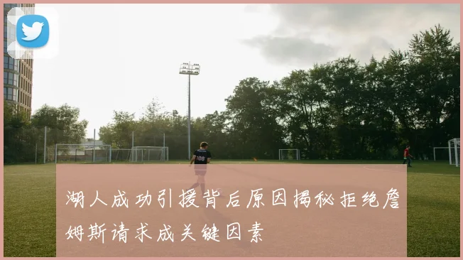 湖人成功引援背后原因揭秘拒绝詹姆斯请求成关键因素