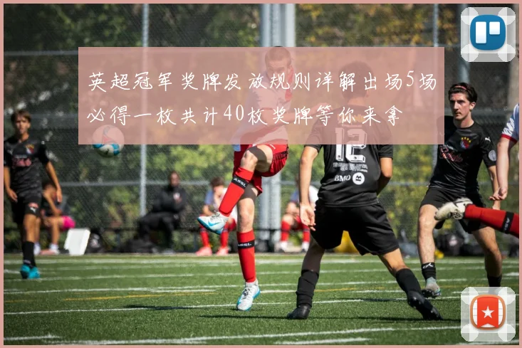英超冠军奖牌发放规则详解出场5场必得一枚共计40枚奖牌等你来拿