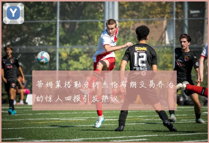 蒂姆莱格勒分析杰伦布朗交易乔治的惊人回报引发热议