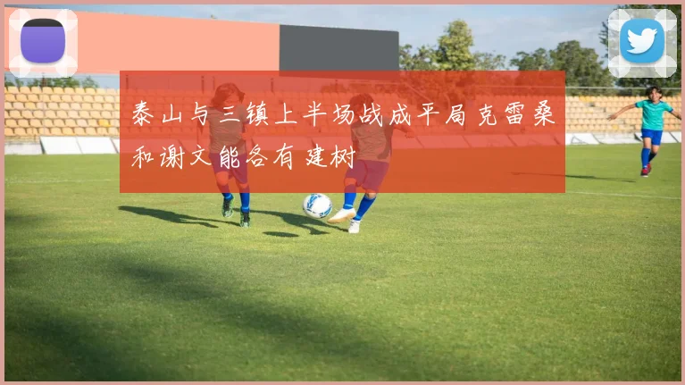 泰山与三镇上半场战成平局克雷桑和谢文能各有建树