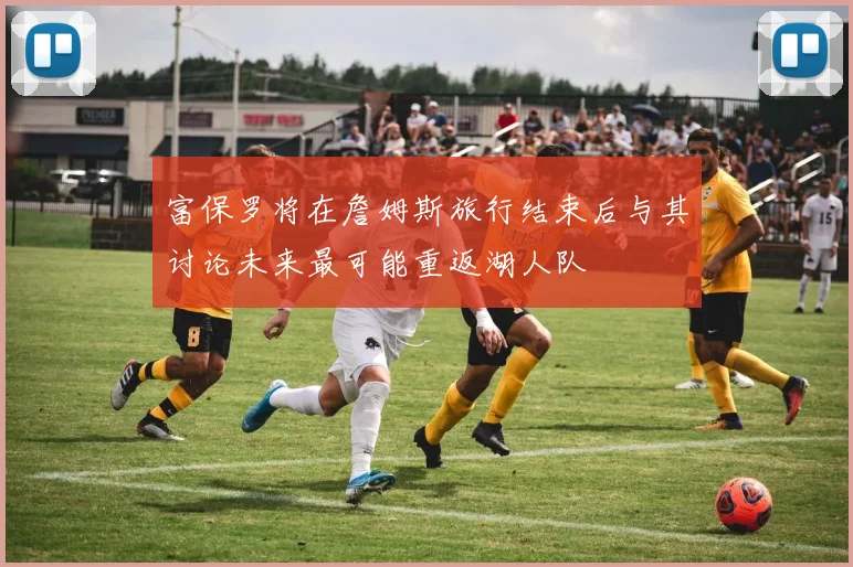 富保罗将在詹姆斯旅行结束后与其讨论未来最可能重返湖人队