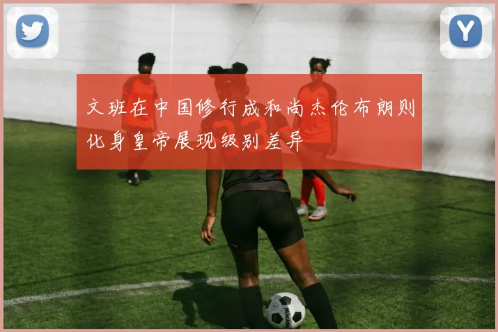 文班在中国修行成和尚杰伦布朗则化身皇帝展现级别差异