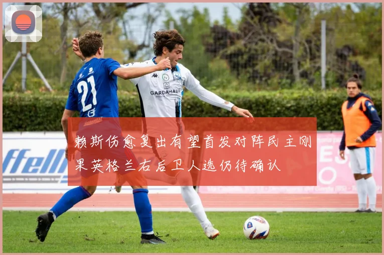 赖斯伤愈复出有望首发对阵民主刚果英格兰右后卫人选仍待确认