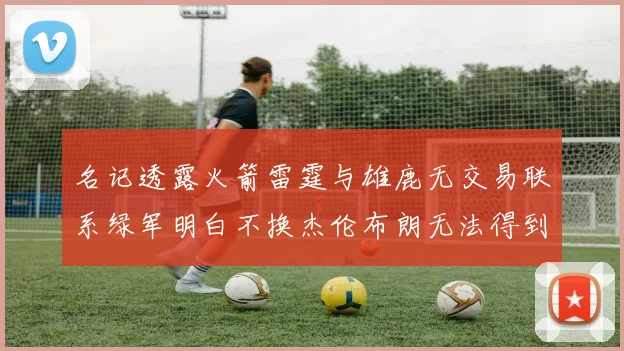名记透露火箭雷霆与雄鹿无交易联系绿军明白不换杰伦布朗无法得到字母哥