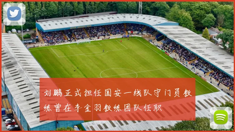 刘鹏正式担任国安一线队守门员教练曾在李金羽教练团队任职