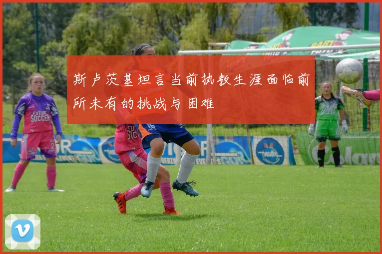 斯卢茨基坦言当前执教生涯面临前所未有的挑战与困难