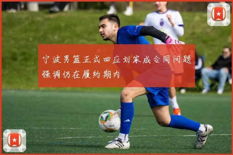 宁波男篮正式回应刘家成合同问题强调仍在履约期内