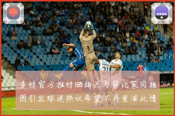 多特官方推特晒梅西与萨比策同框图引发球迷热议希望不再重演此情景