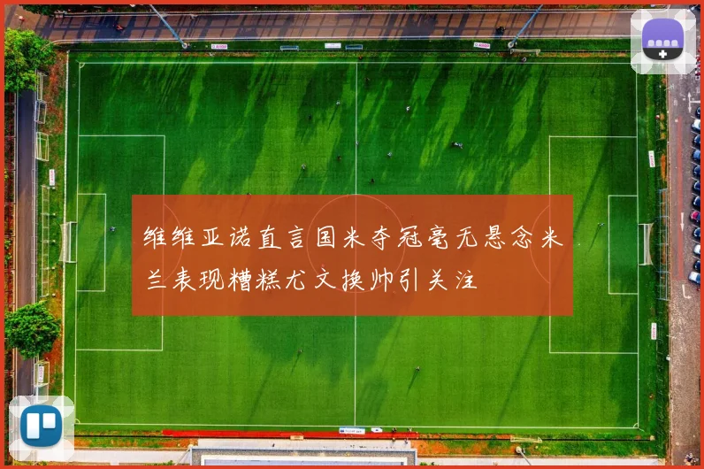 维维亚诺直言国米夺冠毫无悬念米兰表现糟糕尤文换帅引关注