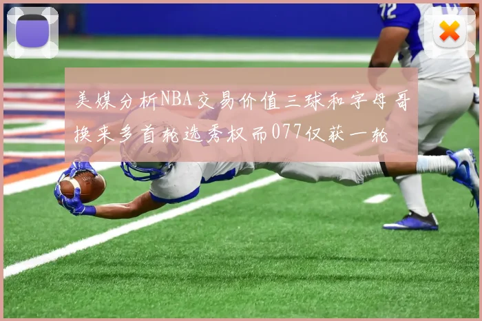 美媒分析NBA交易价值三球和字母哥换来多首轮选秀权而077仅获一轮