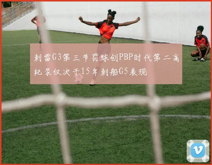 刺雷G3第三节罚球创PBP时代第二高纪录仅次于15年刺船G5表现