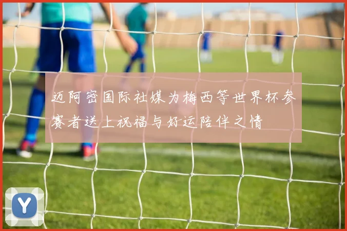 迈阿密国际社媒为梅西等世界杯参赛者送上祝福与好运陪伴之情