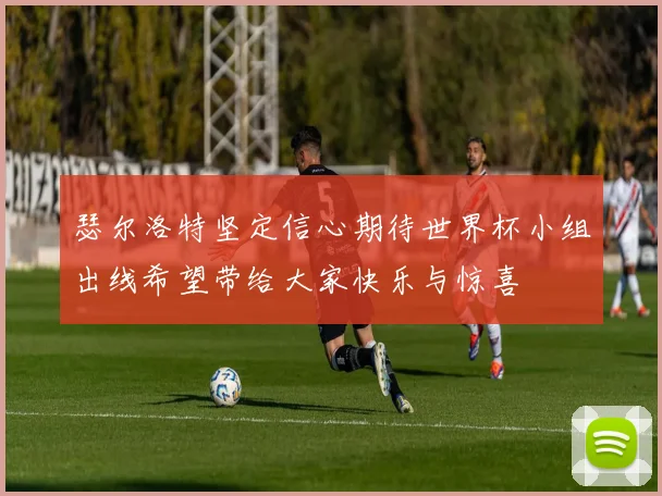瑟尔洛特坚定信心期待世界杯小组出线希望带给大家快乐与惊喜
