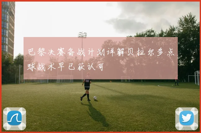 巴黎决赛备战计划详解贝拉尔多点球战术早已获认可