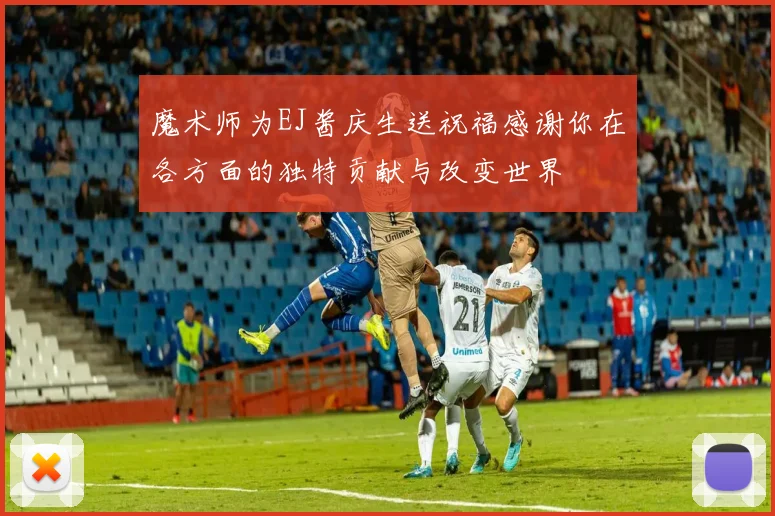 魔术师为EJ酱庆生送祝福感谢你在各方面的独特贡献与改变世界