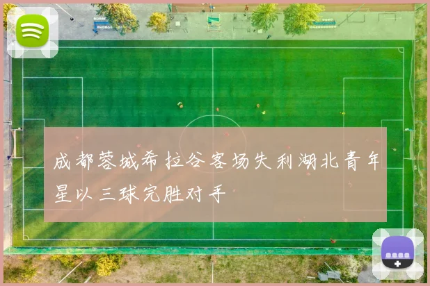 成都蓉城希拉谷客场失利湖北青年星以三球完胜对手