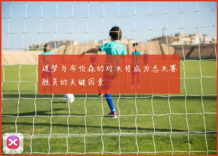 追梦与布伦森的对决将成为总决赛胜负的关键因素