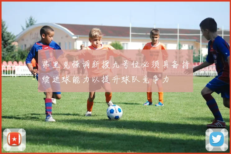 弗里克强调新援九号位必须具备持续进球能力以提升球队竞争力
