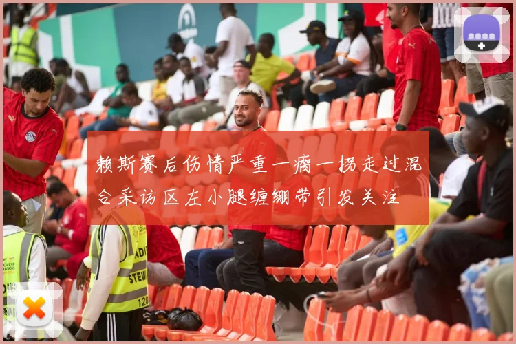 赖斯赛后伤情严重一瘸一拐走过混合采访区左小腿缠绷带引发关注