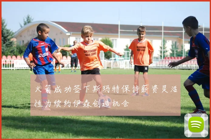 火箭成功签下斯玛特保持薪资灵活性为续约伊森创造机会