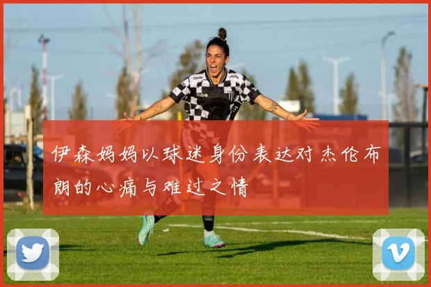 伊森妈妈以球迷身份表达对杰伦布朗的心痛与难过之情