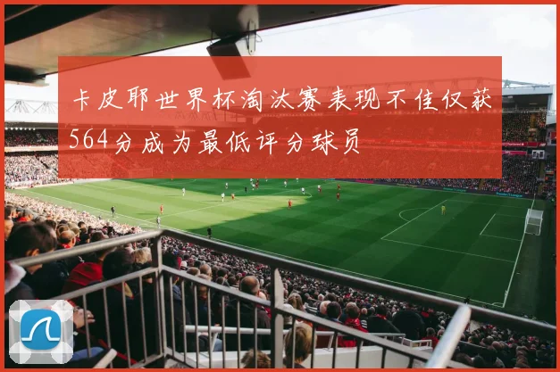 卡皮耶世界杯淘汰赛表现不佳仅获564分成为最低评分球员