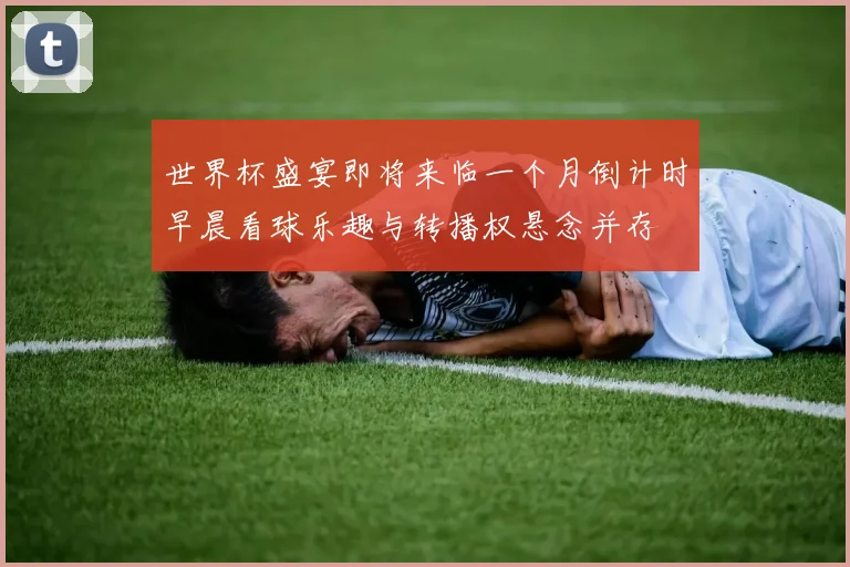 世界杯盛宴即将来临一个月倒计时早晨看球乐趣与转播权悬念并存