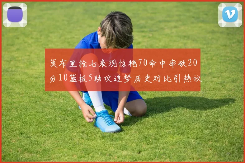 莫布里抢七表现惊艳70命中率砍20分10篮板5助攻追梦历史对比引热议