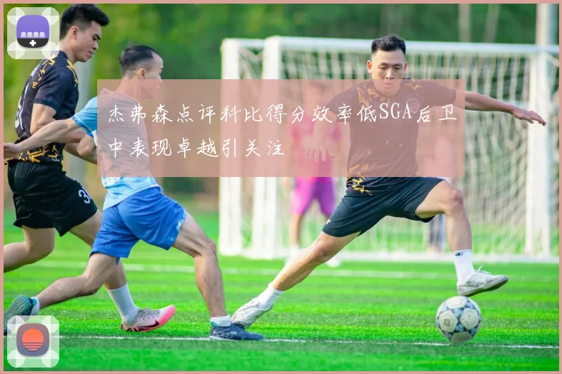 杰弗森点评科比得分效率低SGA后卫中表现卓越引关注