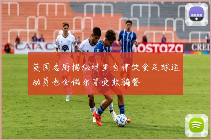 英国名厨揭秘特里自律饮食足球运动员也会偶尔享受欺骗餐